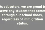 As educators, we are proud to serve any student that comes through our school doors, regardless of immigration status.