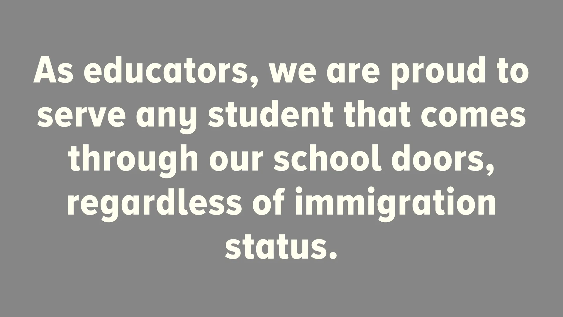 As educators, we are proud to serve any student that comes through our school doors, regardless of immigration status.